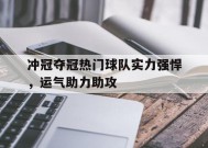 满冠体育客户端-冲冠夺冠热门球队实力强悍，运气助力助攻的简单介绍