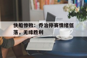 满冠体育客户端-关于快船惨败：乔治停赛情绪低落，无缘胜利的信息
