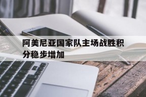 满冠体育apk-阿美尼亚国家队主场战胜积分稳步增加的简单介绍