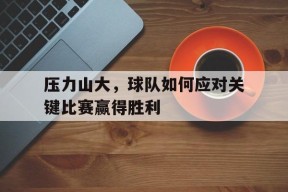 满冠体育客户端-压力山大，球队如何应对关键比赛赢得胜利