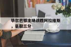 满冠体育手机版-毕尔巴鄂主场战胜阿拉维斯，豪取三分