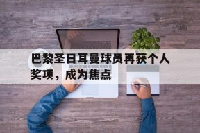 满冠体育apk-包含巴黎圣日耳曼球员再获个人奖项，成为焦点的词条