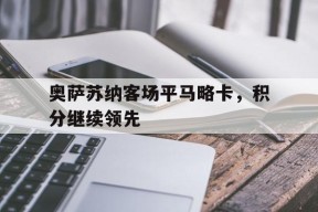 满冠体育apk-包含奥萨苏纳客场平马略卡，积分继续领先的词条