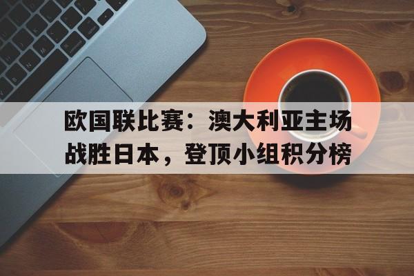 欧国联比赛：澳大利亚主场战胜日本，登顶小组积分榜(澳大利亚国奥对西班牙国奥比分预测)