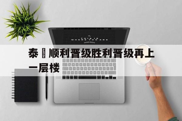 泰國顺利晋级胜利晋级再上一层楼的简单介绍