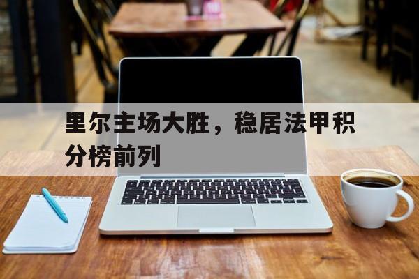 里尔主场大胜,稳居法甲积分榜前列的简单介绍 里尔主场大胜,稳居法甲积分榜前列的简单介绍