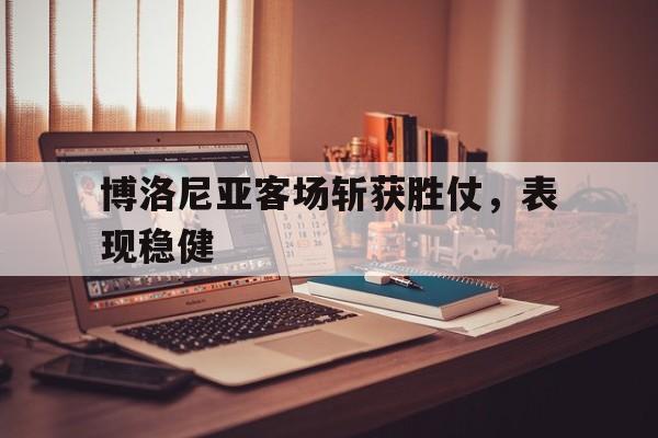博洛尼亚客场斩获胜仗，表现稳健的简单介绍